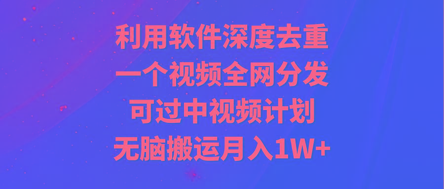 利用软件深度去重，一个视频全网分发，可过中视频计划，无脑搬运月入1W+-优创项目网