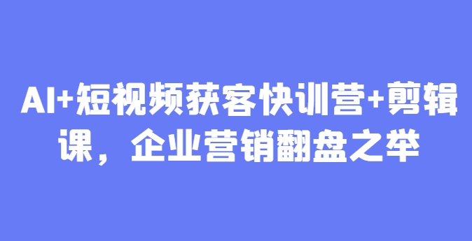 AI+短视频获客快训营+剪辑课，企业营销翻盘之举-优创项目网