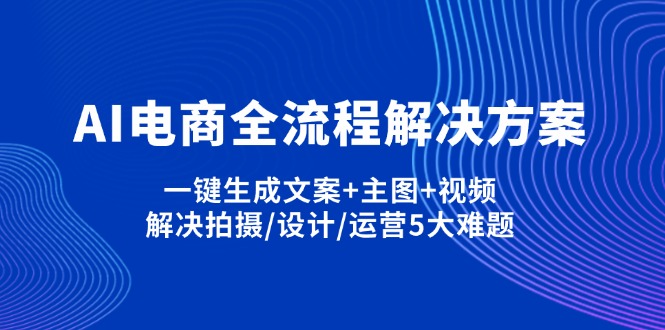 AI电商全流程解决方案,一键生成文案+主图+视频,解决拍摄/设计/运营5大难题-优创项目网