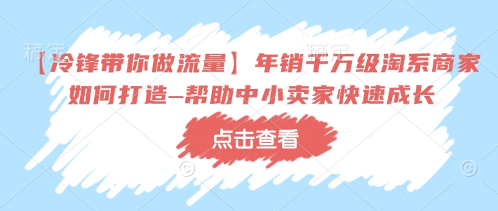【冷锋带你做流量】年销千万级淘系商家如何打造–帮助中小卖家快速成长-优创项目网