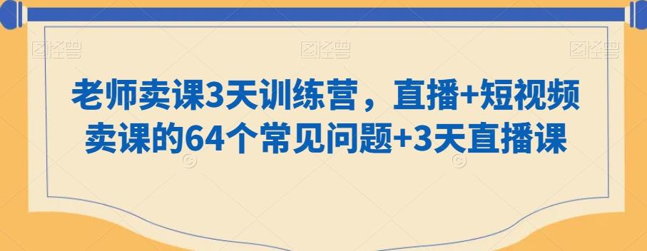 老师卖课3天训练营，直播+短视频卖课的64个常见问题+3天直播课-优创项目网