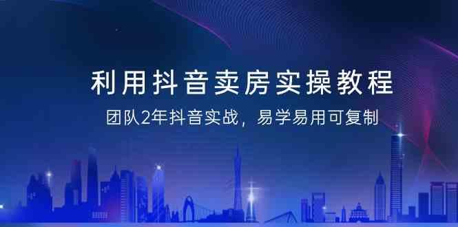 利用抖音卖房实操教程，团队2年抖音实战，易学易用可复制(无水印课程)-优创项目网