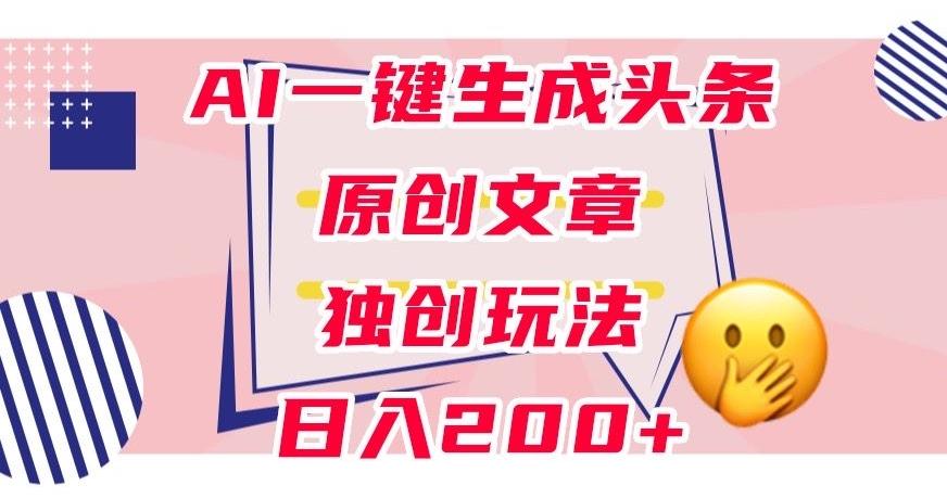 利用AI一键生成头条原创文章，0粉丝即可变现，稳定日入200+【揭秘】-优创项目网