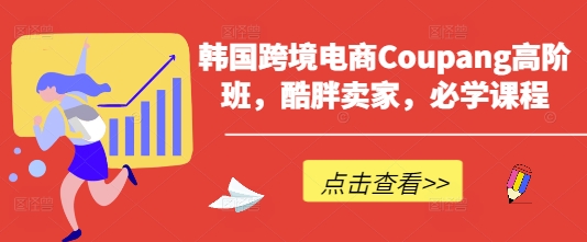 韩国跨境电商Coupang高阶班，酷胖卖家，必学课程-优创项目网