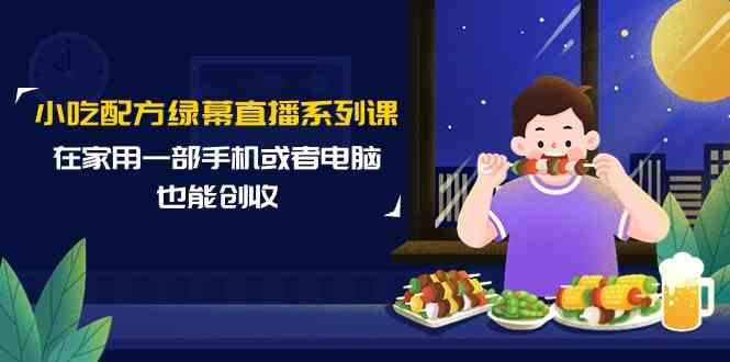 小吃配方绿幕直播系列课，在家用一部手机或者电脑也能创收(14节课)-优创项目网