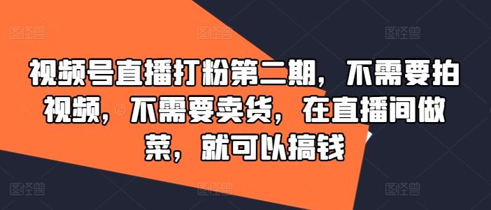 视频号直播打粉第二期，不需要拍视频，不需要卖货，在直播间做菜，就可以搞钱-优创项目网