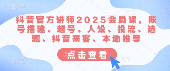 抖音官方讲师2025会员课，账号搭建、起号、人设、投流、选题、抖音来客、本地推等-优创项目网