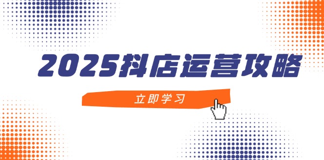 2025抖店运营攻略，掌握抖店技巧，打造月销百万，新手入门到精通-优创项目网