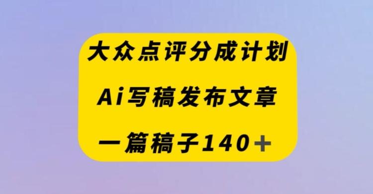 大众点评创作者分成计划，AI写稿发布文章，一篇文章收益140＋-优创项目网