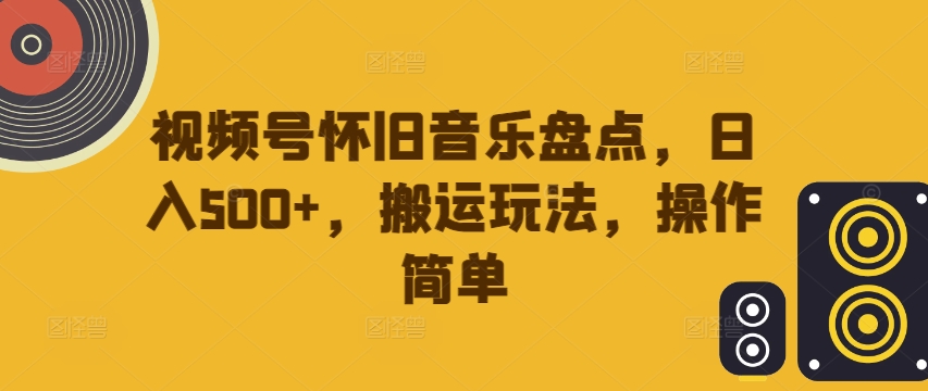 视频号怀旧音乐盘点，日入500+，搬运玩法，操作简单【揭秘】-优创项目网