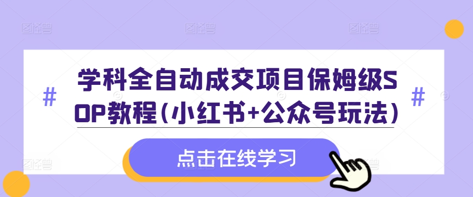 学科全自动成交项目保姆级SOP教程(小红书+公众号玩法)含资料-优创项目网