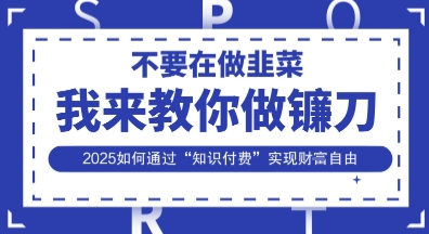 韭菜生涯终结者，我来教你做镰刀，2025如何通过“知识付费”实现财F自由【揭秘】-优创项目网