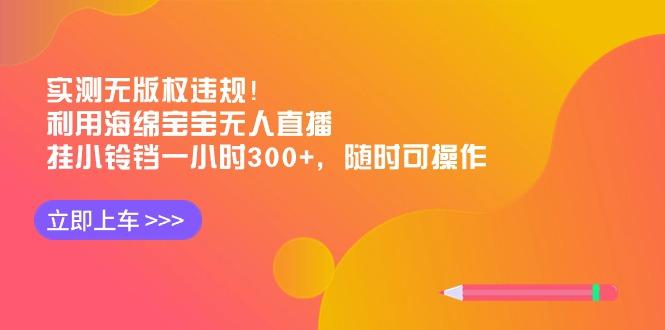 实测无版权违规！利用海绵宝宝无人直播，挂小铃铛一小时300+，随时可操作-优创项目网