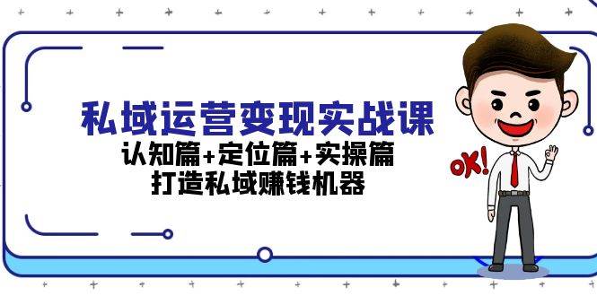 私域运营变现实战课：认知篇+定位篇+实操篇，打造私域赚钱机器-优创项目网