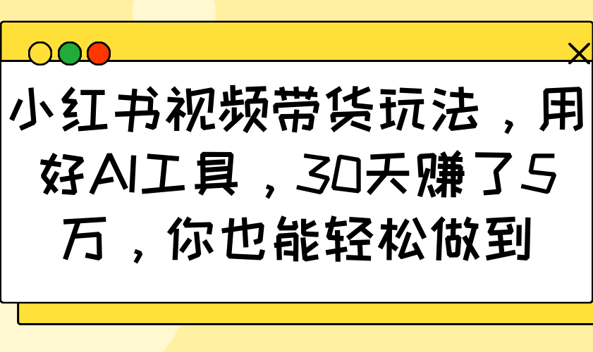 小红书视频带货玩法，用好AI工具，30天赚了5万，你也能轻松做到-优创项目网
