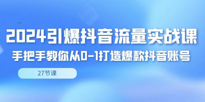 2024引爆·抖音流量实战课，手把手教你从0-1打造爆款抖音账号(27节)-优创项目网