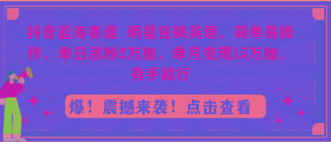 抖音蓝海赛道，明星狂飙英语，简单易操作，单日涨粉2万加，单月变现15万…-优创项目网