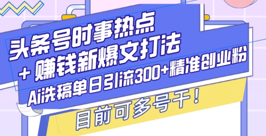 头条号时事热点+赚钱新爆文打法，Ai洗稿单日引流300+精准创业粉，目前可多号干【揭秘】-优创项目网
