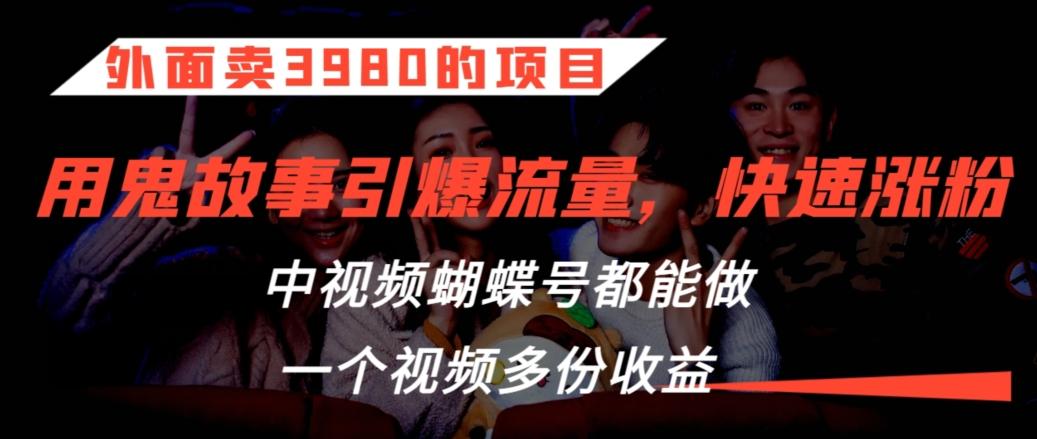 外面卖3980的项目，鬼故事引爆流量打法，中视频、蝴蝶号都能做，一个视频多份收益【揭秘】-优创项目网