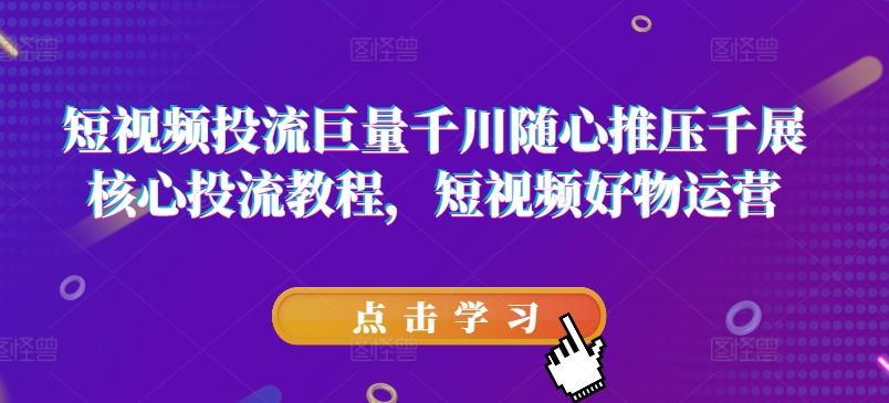 短视频投流巨量千川随心推压千展核心投流教程，短视频好物运营-优创项目网