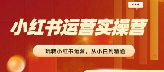 2024小红书运营实操营，​从入门到精通，完成从0~1~100-优创项目网