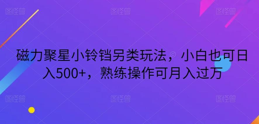 磁力聚星小铃铛另类玩法，小白也可日入500+，熟练操作可月入过万-优创项目网