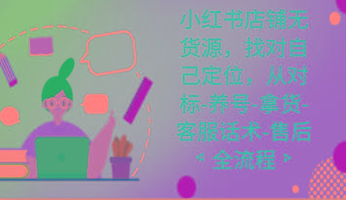小红书店铺无货源课程，找对自己定位，从对标-养号-拿货-客服话术-售后全流程-优创项目网