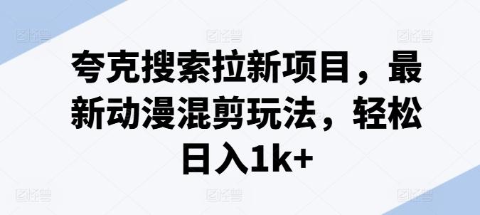 夸克搜索拉新项目，最新动漫混剪玩法，轻松日入1k+-优创项目网