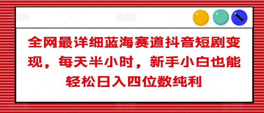 全网最详细蓝海赛道抖音短剧变现，每天半小时，新手小白也能轻松日入四位数纯利【揭秘】-优创项目网