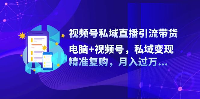 视频号私域直播引流带货：电脑+视频号，私域变现，精准复购，月入过万…-优创项目网