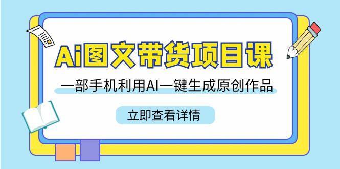 Ai图文带货项目课，一部手机利用AI一键生成原创作品(22节课)-优创项目网