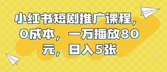 小红书短剧推广课程，0成本，一万播放80元，日入5张-优创项目网