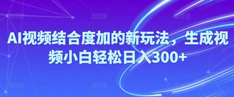 Ai视频结合度加的新玩法,生成视频小白轻松日入300+-优创项目网