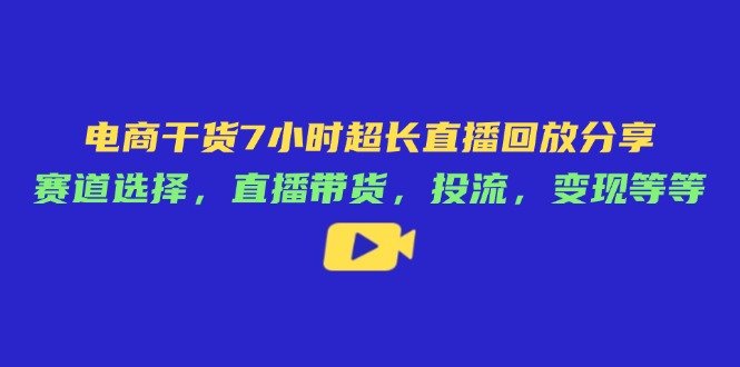 电商干货7小时超长直播回放分享：赛道选择，直播带货，投流，变现等等-优创项目网