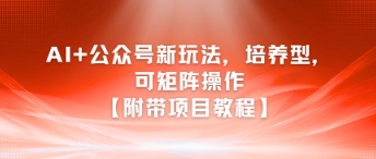 AI+公众号新玩法之培养型，可矩阵操作【附带项目教程】-优创项目网