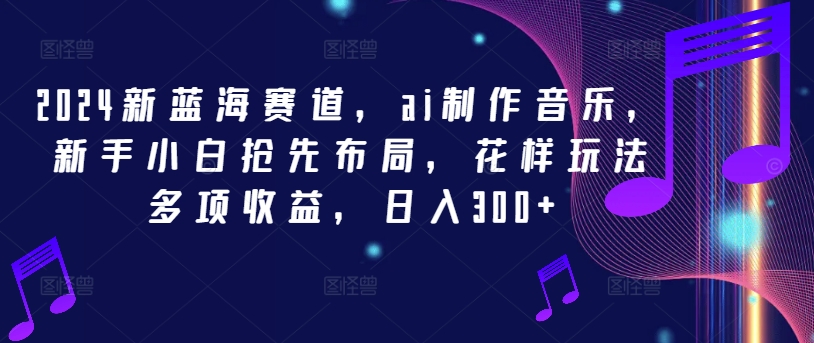 2024新蓝海赛道，ai制作音乐，新手小白抢先布局，花样玩法多项收益，日入300+【揭秘】-优创项目网