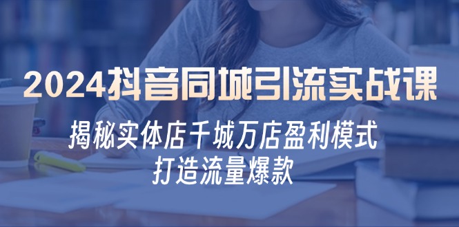2024抖音同城引流实战课：揭秘实体店千城万店盈利模式，打造流量爆款-优创项目网