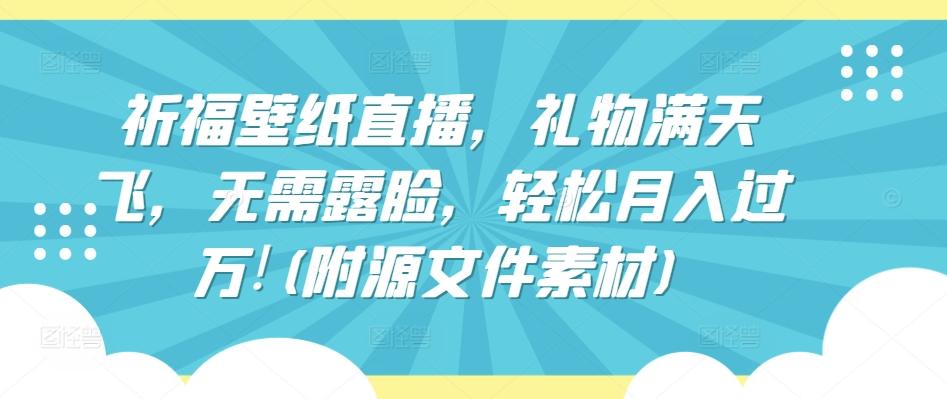 祈福壁纸直播，礼物满天飞，无需露脸，轻松月入过万!(附源文件素材)【揭秘】-优创项目网