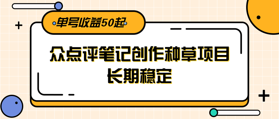 大众点评笔记创作种草项目，长期稳定， 单号收益50起-优创项目网