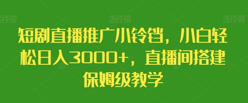 短剧直播推广小铃铛，小白轻松日入3000+，直播间搭建保姆级教学-优创项目网