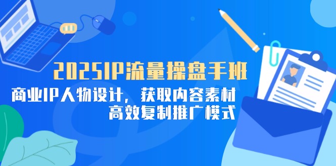 2025IP流量操盘手班，商业IP人物设计，获取内容素材，高效复制推广模式-优创项目网