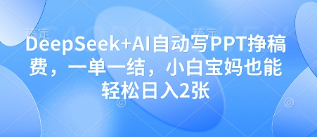 DeepSeek+AI自动写PPT挣稿费，一单一结，小白宝妈也能轻松日入2张-优创项目网