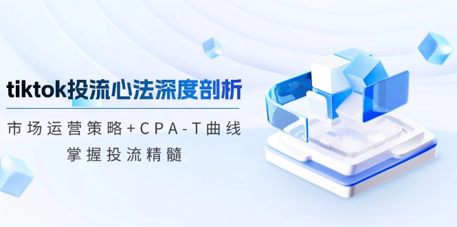 tiktok投流心法深度剖析：市场运营策略+CPA-T曲线，掌握投流精髓-优创项目网