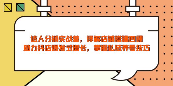 达人分销实战营，店铺搭建四课，助力抖店爆发式增长，掌握私域养号技巧-优创项目网