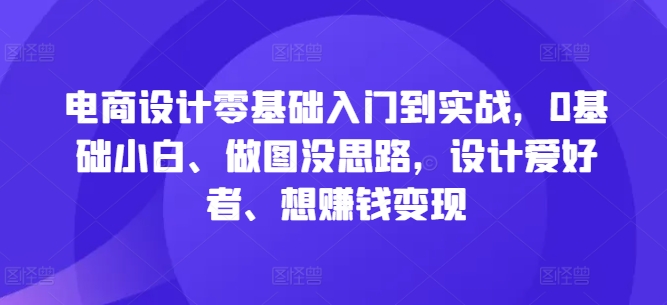 电商设计零基础入门到实战，0基础小白、做图没思路，设计爱好者、想赚钱变现-优创项目网