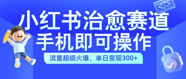 小红书治愈视频赛道，手机即可操作，流量超级火爆，单日变现300+【揭秘】-优创项目网