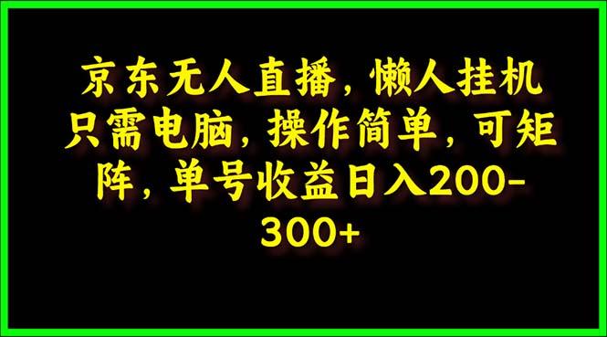 (9973期)京东无人直播，电脑挂机，操作简单，懒人专属，可矩阵操作 单号日入200-300-优创项目网
