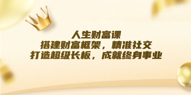 人生财富课：搭建财富框架，精准社交，打造超级长板，成就终身事业-优创项目网