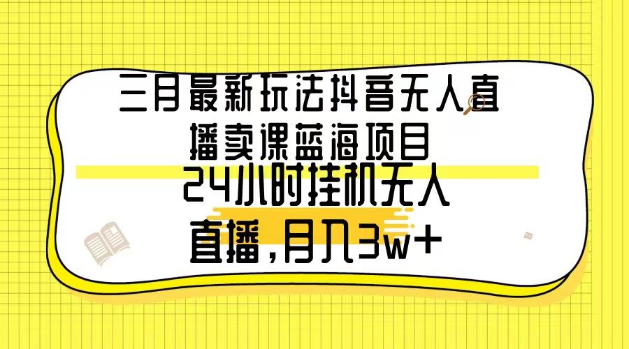 三月最新玩法抖音无人直播卖课蓝海项目，24小时无人直播，月入3w+-优创项目网