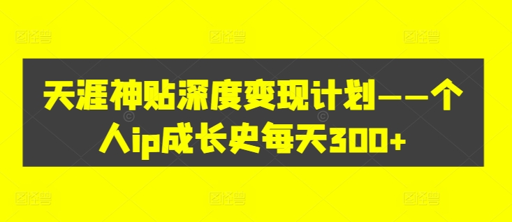 天涯神贴深度变现计划——个人ip成长史每天300+【揭秘】-优创项目网